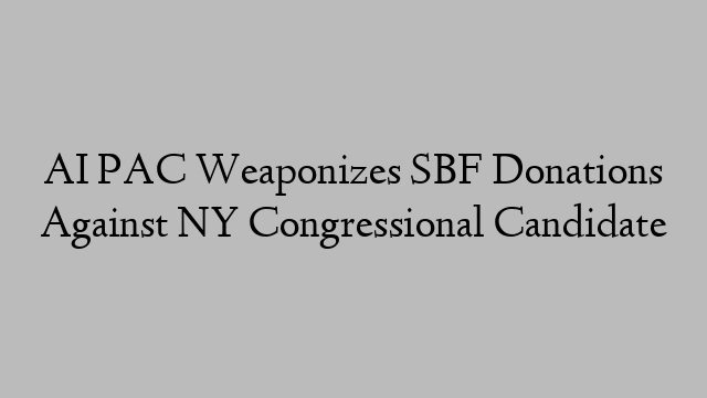 AI PAC Weaponizes SBF Donations Against NY Congressional Candidate AI PAC Weaponizes SBF Donations Against NY Congressional Candidate