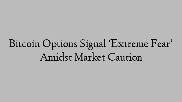 Bitcoin Options Signal ‘Extreme Fear’ Amidst Market Caution Bitcoin Options Signal ‘Extreme Fear’ Amidst Market Caution
