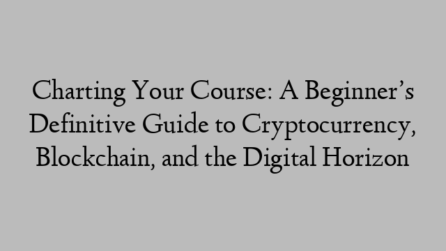 Charting Your Course: A Beginner’s Definitive Guide to Cryptocurrency, Blockchain, and the Digital Horizon Charting Your Course: A Beginner’s Definitive Guide to Cryptocurrency, Blockchain, and the Digital Horizon