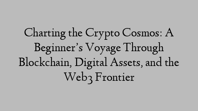 Charting the Crypto Cosmos: A Beginner’s Voyage Through Blockchain, Digital Assets, and the Web3 Frontier