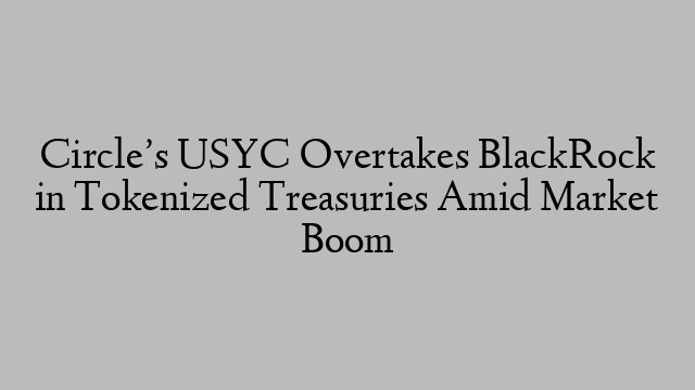 Circle’s USYC Overtakes BlackRock in Tokenized Treasuries Amid Market Boom