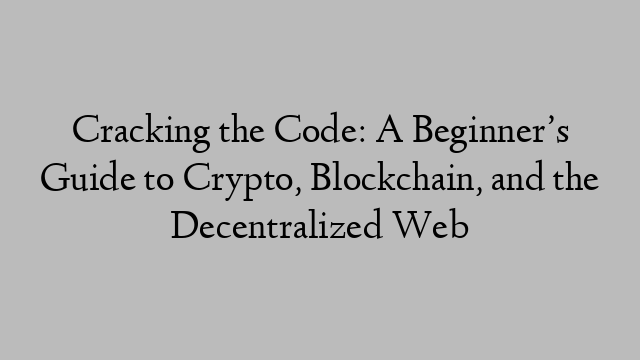 Cracking the Code: A Beginner’s Guide to Crypto, Blockchain, and the Decentralized Web