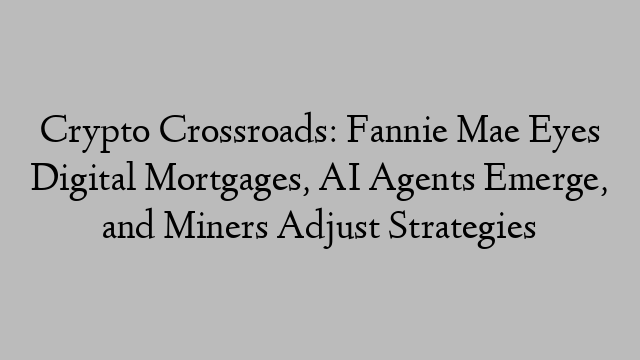 Crypto Crossroads: Fannie Mae Eyes Digital Mortgages, AI Agents Emerge, and Miners Adjust Strategies Crypto Crossroads: Fannie Mae Eyes Digital Mortgages, AI Agents Emerge, and Miners Adjust Strategies