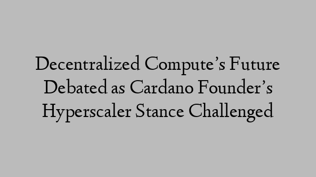 Decentralized Compute’s Future Debated as Cardano Founder’s Hyperscaler Stance Challenged Decentralized Compute’s Future Debated as Cardano Founder’s Hyperscaler Stance Challenged