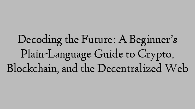 Decoding the Future: A Beginner’s Plain-Language Guide to Crypto, Blockchain, and the Decentralized Web