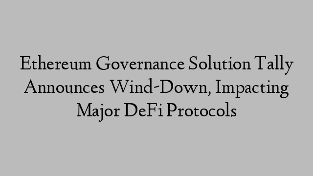 Ethereum Governance Solution Tally Announces Wind-Down, Impacting Major DeFi Protocols