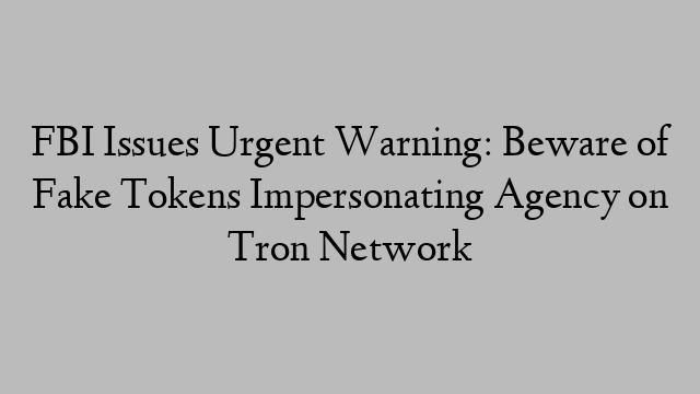 FBI Issues Urgent Warning: Beware of Fake Tokens Impersonating Agency on Tron Network
