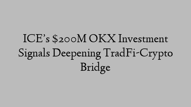 ICE’s $200M OKX Investment Signals Deepening TradFi-Crypto Bridge