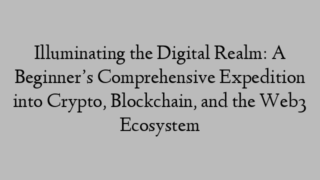 Illuminating the Digital Realm: A Beginner’s Comprehensive Expedition into Crypto, Blockchain, and the Web3 Ecosystem