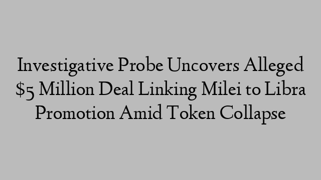 Investigative Probe Uncovers Alleged $5 Million Deal Linking Milei to Libra Promotion Amid Token Collapse