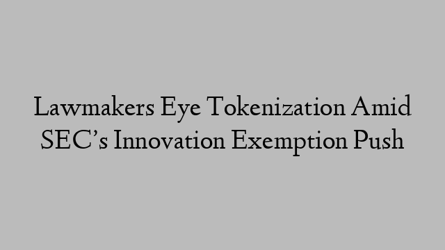 Lawmakers Eye Tokenization Amid SEC’s Innovation Exemption Push