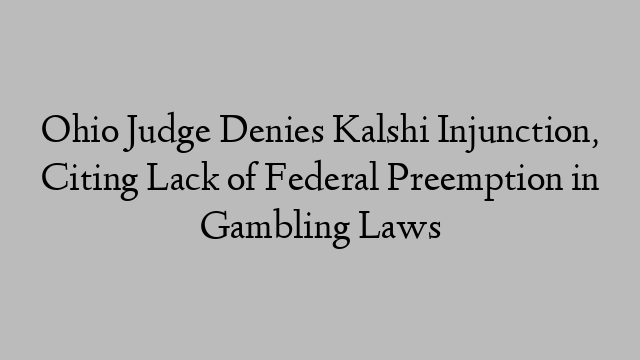 Ohio Judge Denies Kalshi Injunction, Citing Lack of Federal Preemption in Gambling Laws