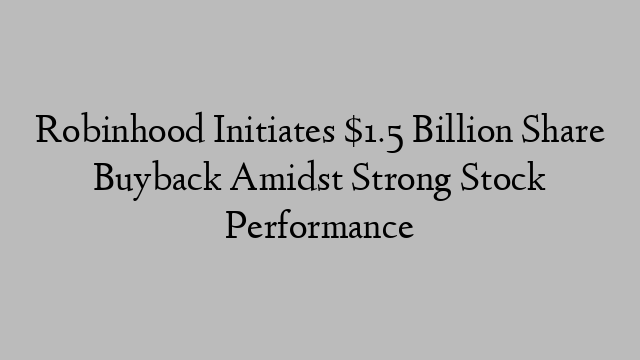 Robinhood Initiates $1.5 Billion Share Buyback Amidst Strong Stock Performance Robinhood Initiates $1.5 Billion Share Buyback Amidst Strong Stock Performance