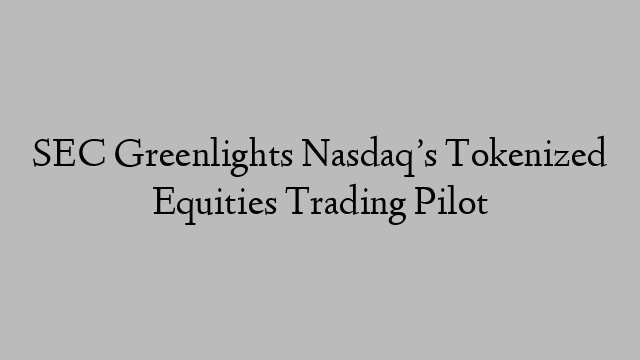 SEC Greenlights Nasdaq’s Tokenized Equities Trading Pilot