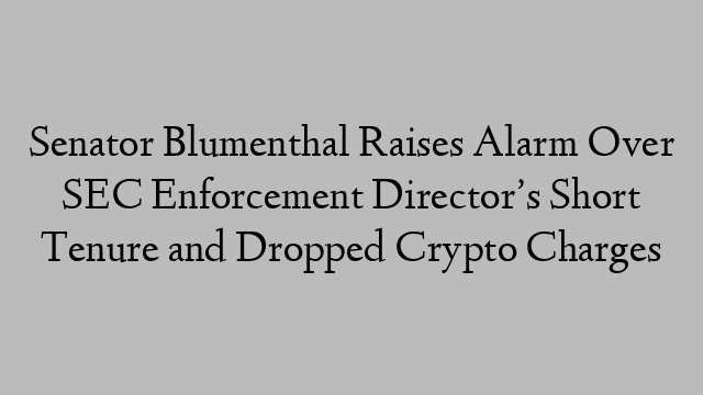 Senator Blumenthal Raises Alarm Over SEC Enforcement Director’s Short Tenure and Dropped Crypto Charges