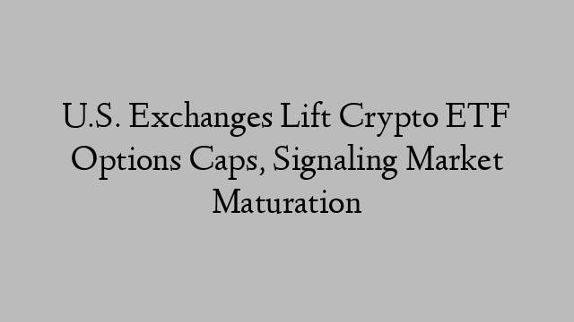 U.S. Exchanges Lift Crypto ETF Options Caps, Signaling Market Maturation