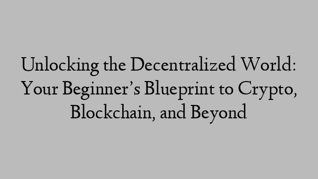 Unlocking the Decentralized World: Your Beginner’s Blueprint to Crypto, Blockchain, and Beyond