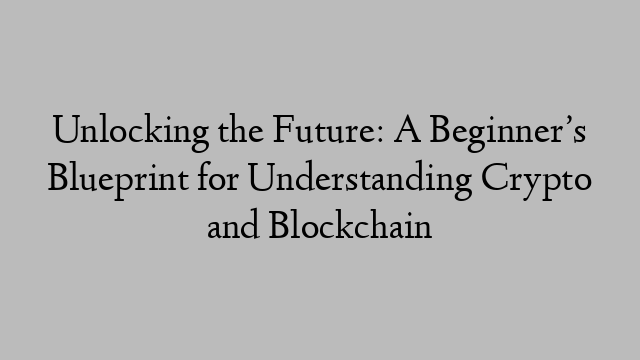 Unlocking the Future: A Beginner’s Blueprint for Understanding Crypto and Blockchain