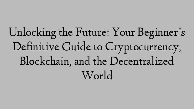 Unlocking the Future: Your Beginner’s Definitive Guide to Cryptocurrency, Blockchain, and the Decentralized World Unlocking the Future: Your Beginner’s Definitive Guide to Cryptocurrency, Blockchain, and the Decentralized World
