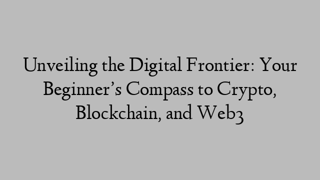 Unveiling the Digital Frontier: Your Beginner’s Compass to Crypto, Blockchain, and Web3
