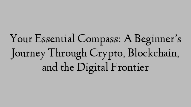 Your Essential Compass: A Beginner’s Journey Through Crypto, Blockchain, and the Digital Frontier