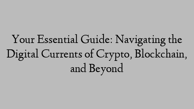 Your Essential Guide: Navigating the Digital Currents of Crypto, Blockchain, and Beyond