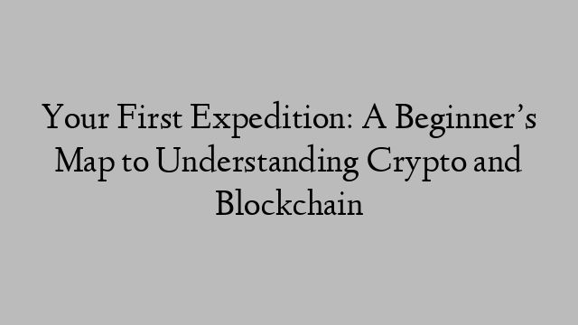 Your First Expedition: A Beginner’s Map to Understanding Crypto and Blockchain