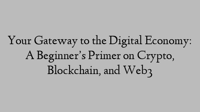 Your Gateway to the Digital Economy: A Beginner’s Primer on Crypto, Blockchain, and Web3