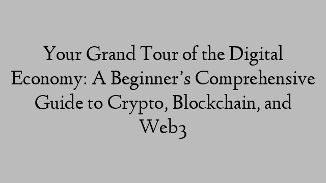 Your Grand Tour of the Digital Economy: A Beginner’s Comprehensive Guide to Crypto, Blockchain, and Web3