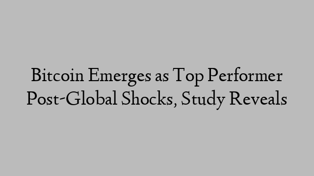 Bitcoin Emerges as Top Performer Post-Global Shocks, Study Reveals