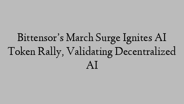 Bittensor’s March Surge Ignites AI Token Rally, Validating Decentralized AI