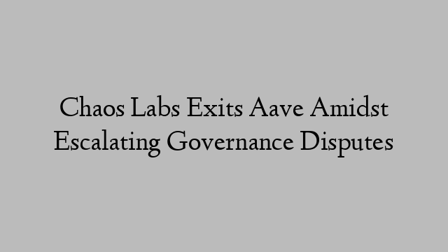 Chaos Labs Exits Aave Amidst Escalating Governance Disputes Chaos Labs Exits Aave Amidst Escalating Governance Disputes