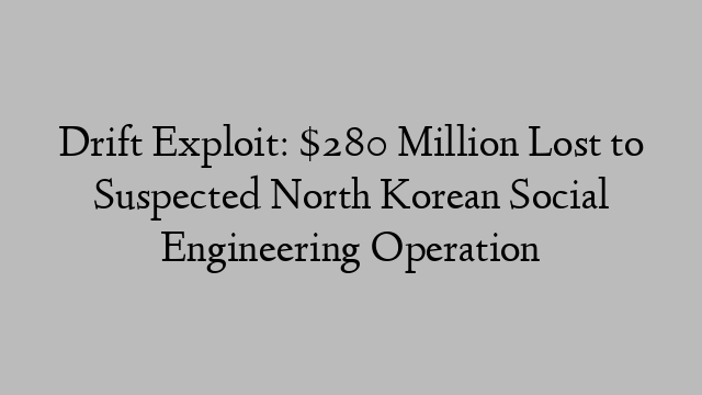 Drift Exploit: $280 Million Lost to Suspected North Korean Social Engineering Operation