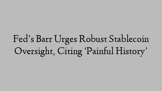 Fed’s Barr Urges Robust Stablecoin Oversight, Citing ‘Painful History’