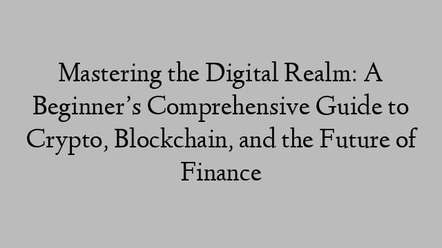 Mastering the Digital Realm: A Beginner’s Comprehensive Guide to Crypto, Blockchain, and the Future of Finance Mastering the Digital Realm: A Beginner’s Comprehensive Guide to Crypto, Blockchain, and the Future of Finance