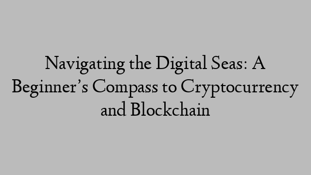 Navigating the Digital Seas: A Beginner’s Compass to Cryptocurrency and Blockchain