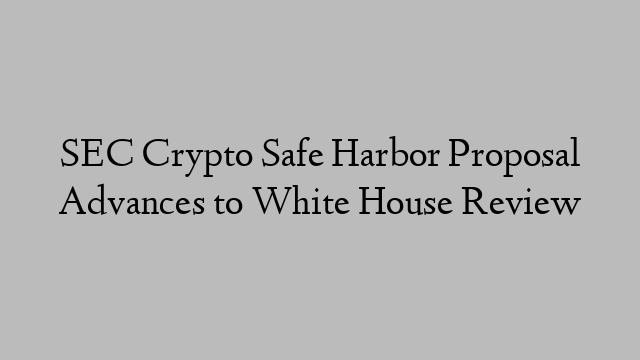 SEC Crypto Safe Harbor Proposal Advances to White House Review SEC Crypto Safe Harbor Proposal Advances to White House Review