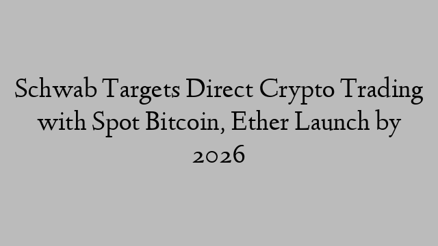 Schwab Targets Direct Crypto Trading with Spot Bitcoin, Ether Launch by 2026
