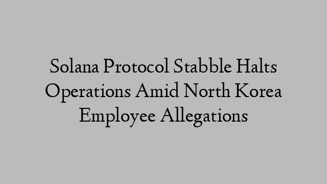 Solana Protocol Stabble Halts Operations Amid North Korea Employee Allegations Solana Protocol Stabble Halts Operations Amid North Korea Employee Allegations