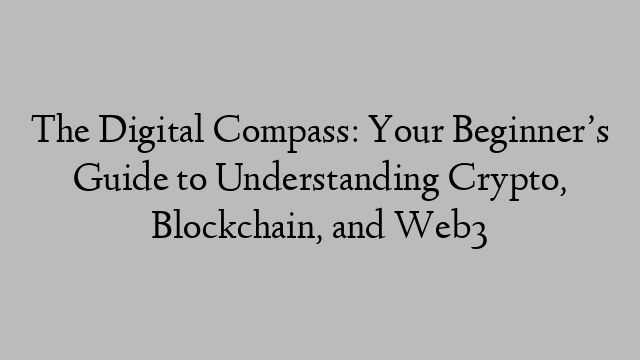 The Digital Compass: Your Beginner’s Guide to Understanding Crypto, Blockchain, and Web3