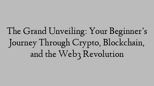 The Grand Unveiling: Your Beginner’s Journey Through Crypto, Blockchain, and the Web3 Revolution