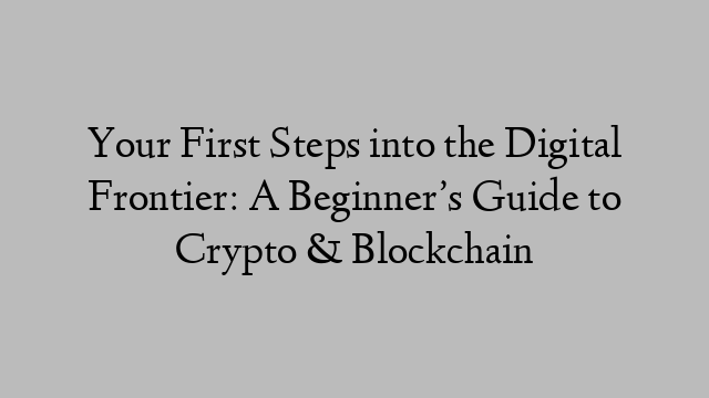 Your First Steps into the Digital Frontier: A Beginner’s Guide to Crypto & Blockchain
