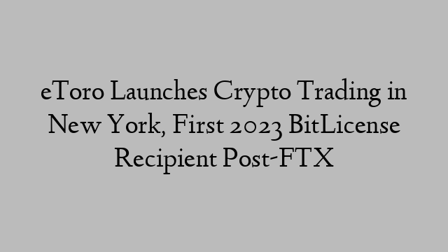 eToro Launches Crypto Trading in New York, First 2023 BitLicense Recipient Post-FTX