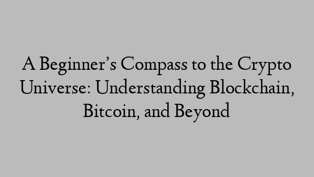 A Beginner’s Compass to the Crypto Universe: Understanding Blockchain, Bitcoin, and Beyond