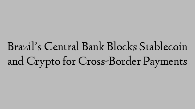 Brazil’s Central Bank Blocks Stablecoin and Crypto for Cross-Border Payments
