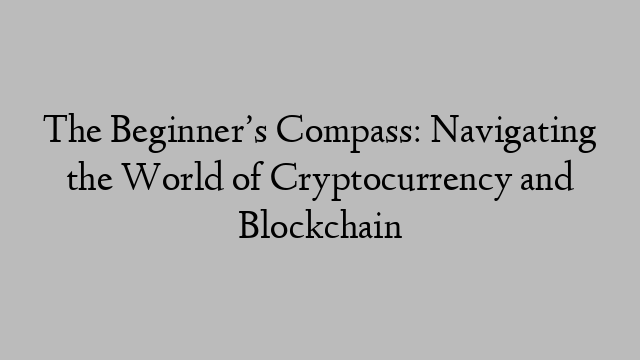 The Beginner’s Compass: Navigating the World of Cryptocurrency and Blockchain