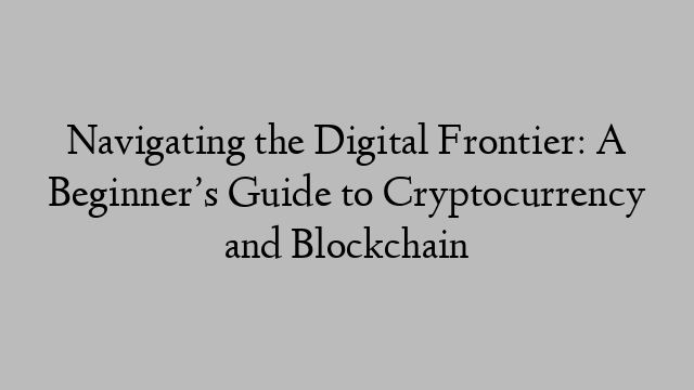 Navigating the Digital Frontier: A Beginner’s Guide to Cryptocurrency and Blockchain Navigating the Digital Frontier: A Beginner’s Guide to Cryptocurrency and Blockchain