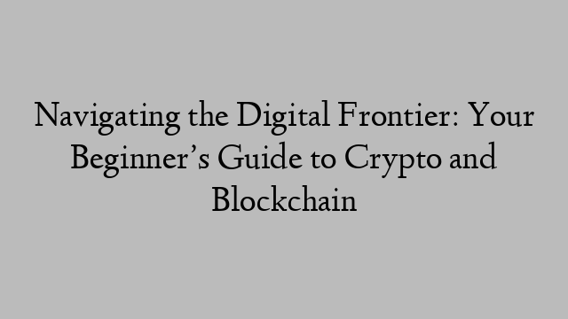 Navigating the Digital Frontier: Your Beginner’s Guide to Crypto and Blockchain Navigating the Digital Frontier: Your Beginner’s Guide to Crypto and Blockchain