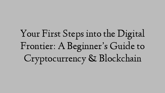 Your First Steps into the Digital Frontier: A Beginner’s Guide to Cryptocurrency & Blockchain