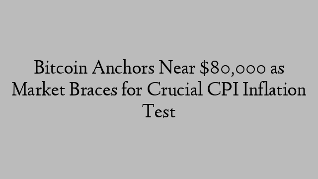 Bitcoin Anchors Near $80,000 as Market Braces for Crucial CPI Inflation Test Bitcoin Anchors Near $80,000 as Market Braces for Crucial CPI Inflation Test